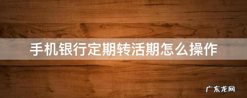 手机银行定期转活期怎么操作 中国银行手机银行定期转活期怎么操作