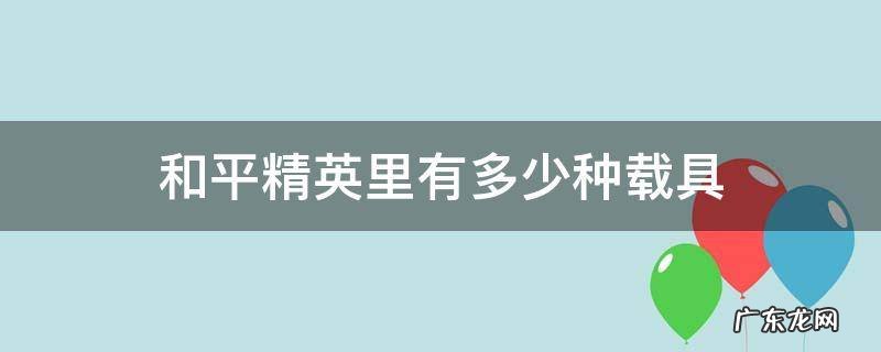 和平精英里有多少种载具 和平精英里有一共有多少种载具
