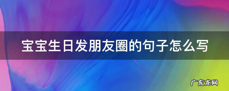 宝宝生日发朋友圈的句子怎么写 宝宝生日发朋友圈的句子怎么写简短