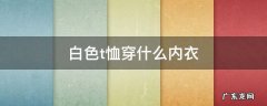 白色T恤穿什么内衣 白色t恤穿什么内衣