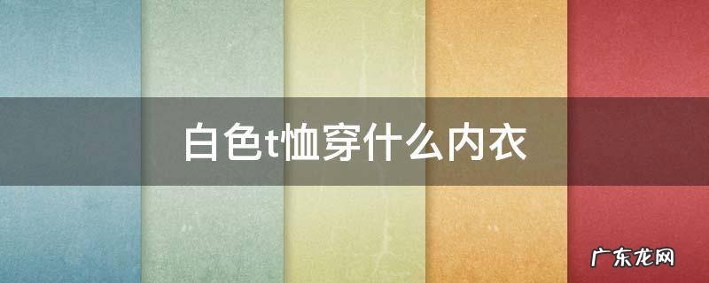 白色T恤穿什么内衣 白色t恤穿什么内衣