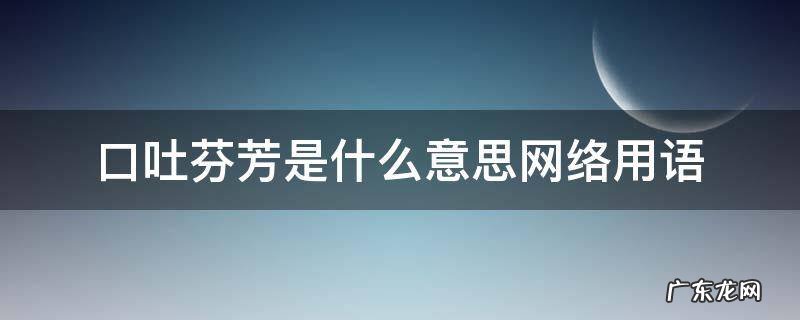 口吐芬芳是什么意思网络用语 有口吐芬芳这个词吗
