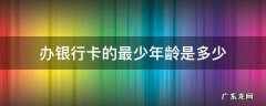 办银行卡的最少年龄是多少 办银行卡最低年龄多大