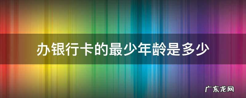 办银行卡的最少年龄是多少 办银行卡最低年龄多大