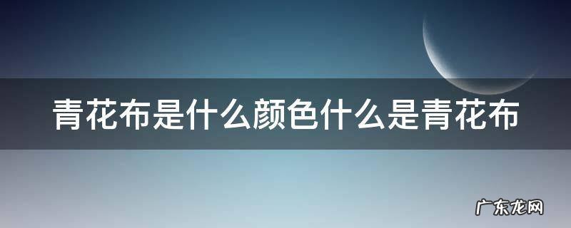 青花布是什么颜色什么是青花布 青花布料