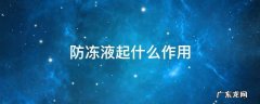 货车防冻液起什么作用 防冻液起什么作用