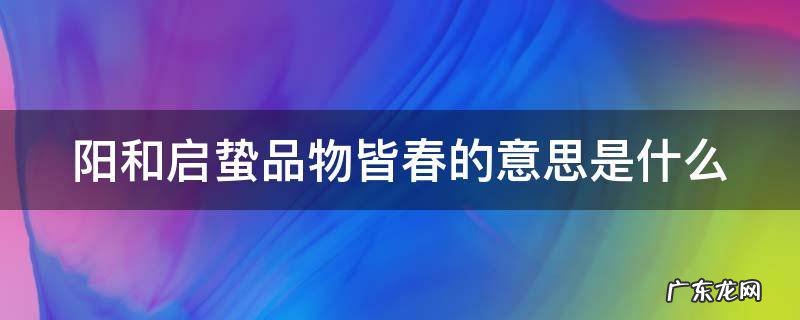 阳和起蛰,品物皆春的意思 阳和启蛰品物皆春的意思是什么