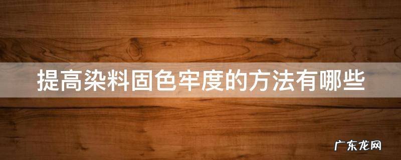 提高染料固色牢度的方法有哪些呢 提高染料固色牢度的方法有哪些