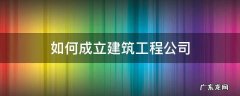 怎么成立建筑公司 如何成立建筑工程公司