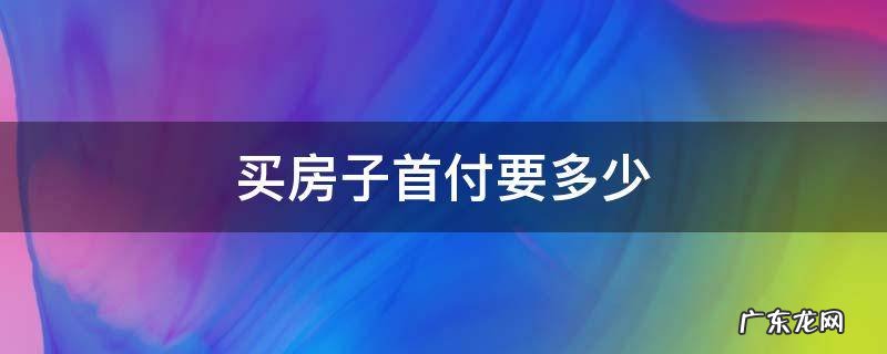 买房子一般需要多少首付 买房子首付要多少