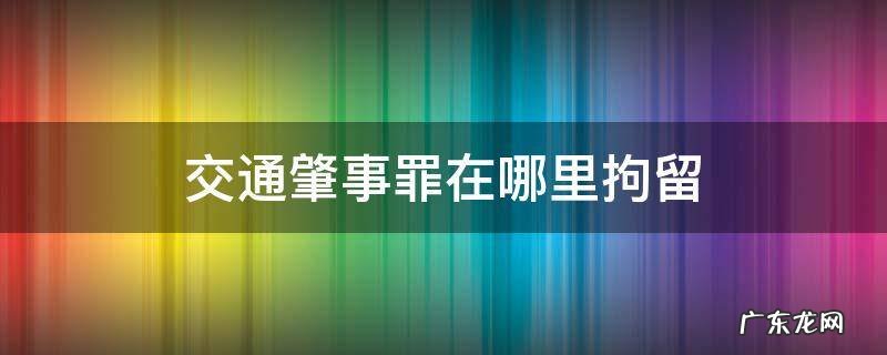 交通肇事罪在哪里拘留 交通肇事罪被拘留