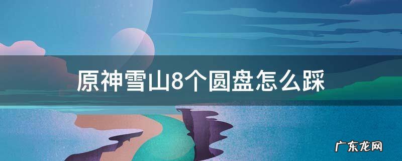 原神雪山盘子怎么踩 原神雪山8个圆盘怎么踩