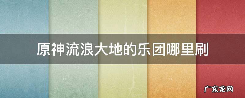 原神流浪大地的乐团哪里刷贴吧 原神流浪大地的乐团哪里刷