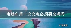 电动车第一次充电必须要充满吗 电动车第一次充电必须要充满吗多久