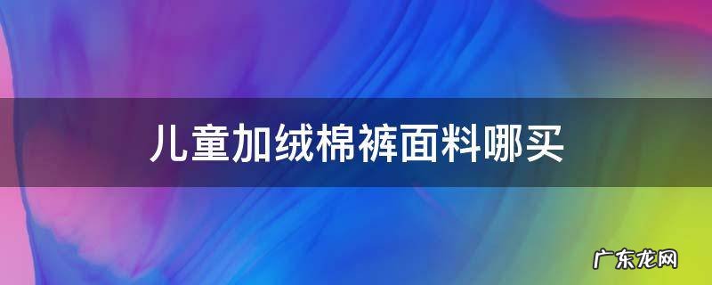 儿童加绒棉裤面料哪买 儿童加绒裤子