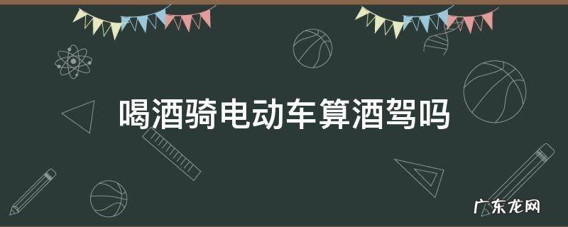 喝酒骑电动车算酒驾吗 喝酒骑自行车算酒驾吗