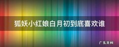 狐妖小红娘白月初你到底行不行 狐妖小红娘白月初到底喜欢谁
