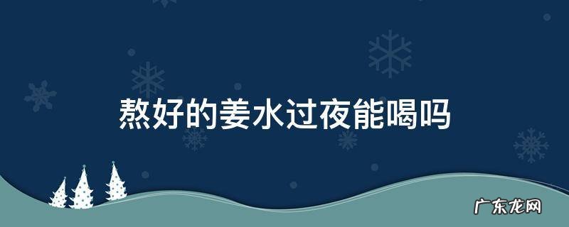 熬好的姜水过夜能喝吗 熬好的生姜水能隔夜喝吗