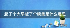 起了个大早赶了个晚集是什么意思 起了个大早 赶了个晚集
