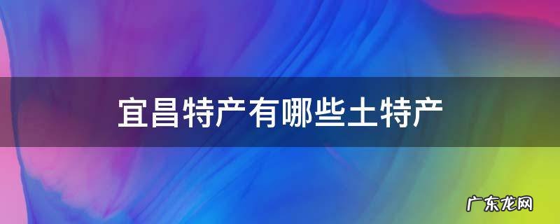宜昌特产有哪些土特产小吃 宜昌特产有哪些土特产