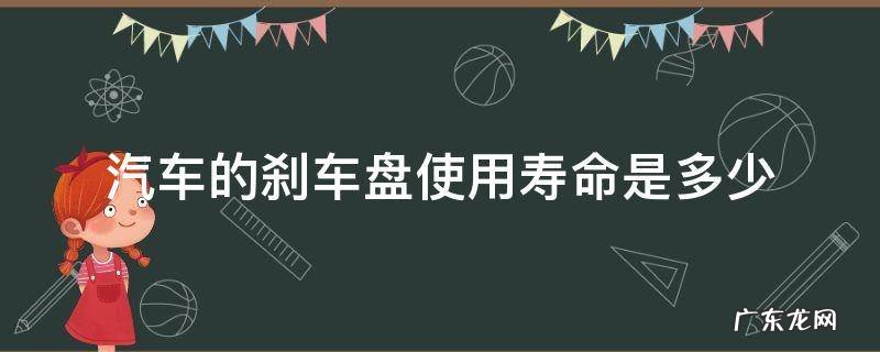 汽车的刹车盘使用寿命是多少 刹车盘使用寿命是多少公里呢