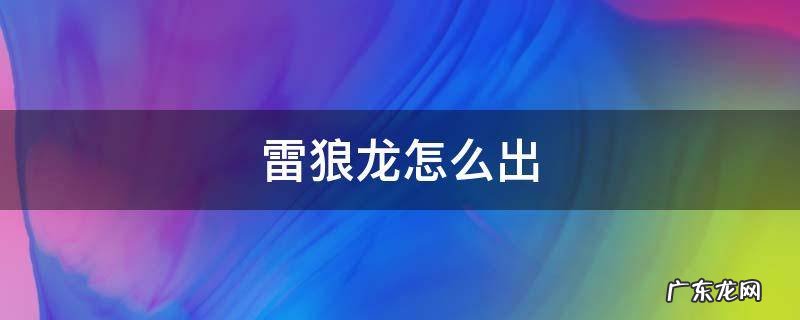 雷狼龙怎么出 雷狼龙怎么出现