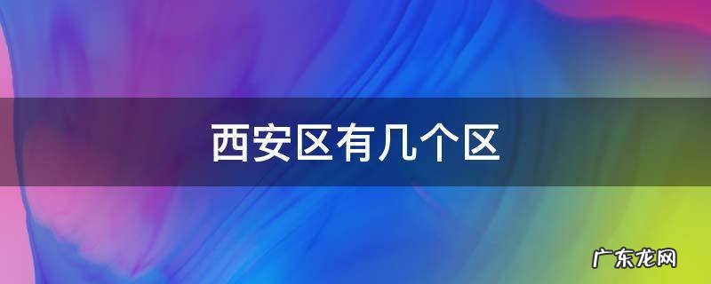 西安区有几个区 西安区有几个区几个县