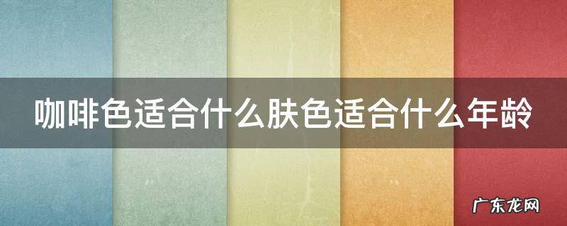 咖啡色适合什么肤色适合什么年龄 咖啡色适合什么年龄的人
