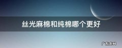 丝光麻棉和纯棉哪个更好 丝光棉和纯棉的区别及哪个比较好呢
