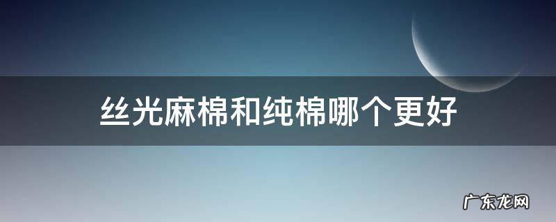 丝光麻棉和纯棉哪个更好 丝光棉和纯棉的区别及哪个比较好呢