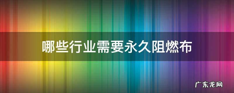 阻燃布料有哪些 哪些行业需要永久阻燃布