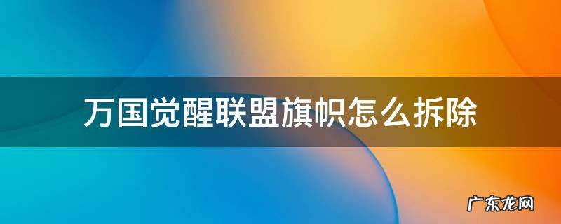 万国觉醒自己联盟旗帜怎么拆 万国觉醒联盟旗帜怎么拆除