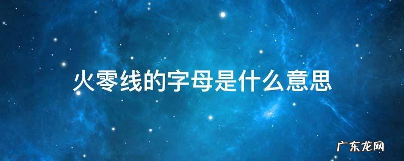 火线零线字母含义 火零线的字母是什么意思