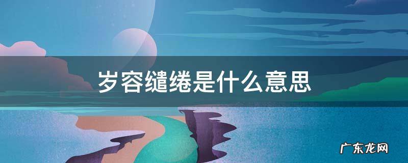岁容缱绻是什么意思 绻缱青春是什么意思