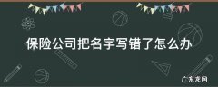 保险公司把名字写错了怎么办 保险公司把保险人名字写错了