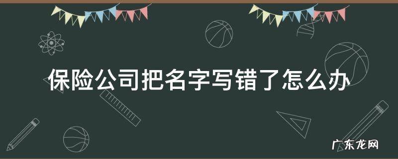 保险公司把名字写错了怎么办 保险公司把保险人名字写错了