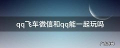 qq飞车微信玩家能和qq玩家一起玩吗 qq飞车微信和qq能一起玩吗