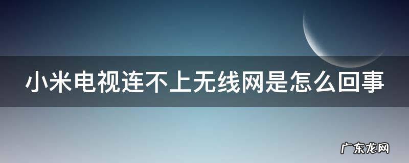 小米电视连不上无线网是怎么回事 小米电视连不上无线网怎么办