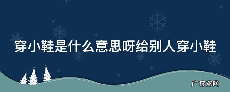 穿小鞋是什么意思呀给别人穿小鞋 领导给你穿小鞋的表现