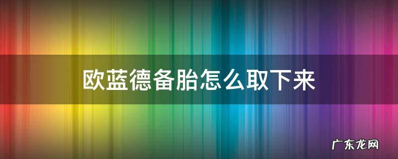 欧蓝德备胎怎么取下来 欧蓝德备胎如何取下来