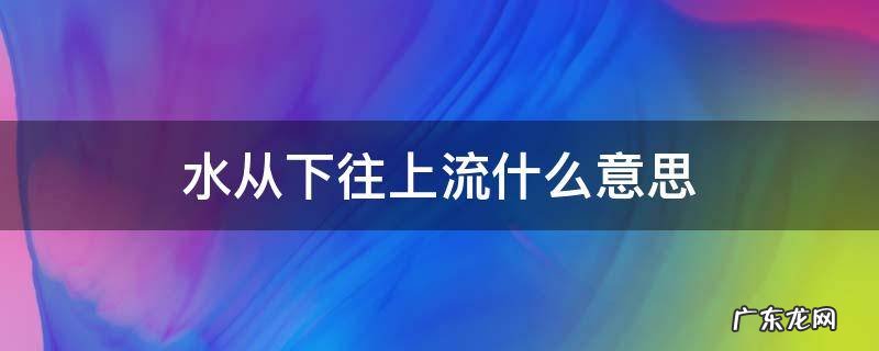 水从下往上流什么意思 水从下往上流是什么意思