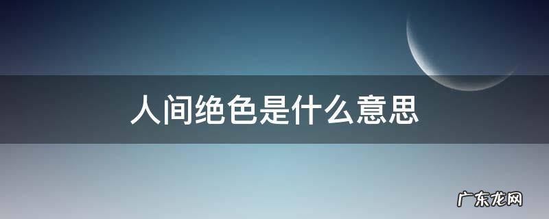 人间绝色是什么意思 世间真绝色是什么意思