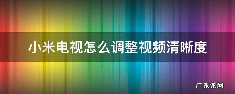 小米电视怎么调整视频清晰度 小米电视怎样调节清晰度