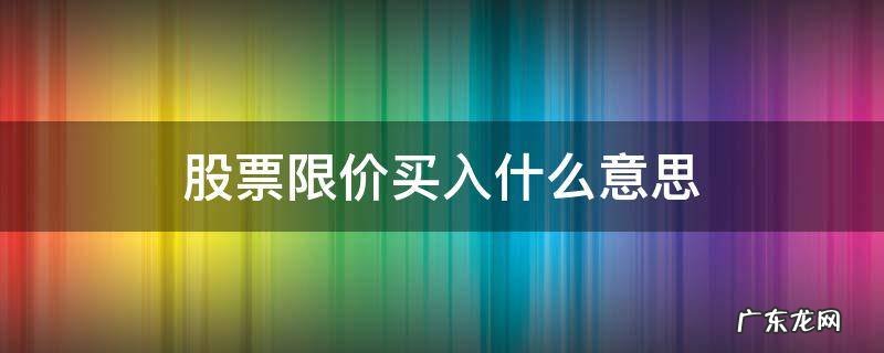 股票限价买入什么意思 股票限价买入是什么意思