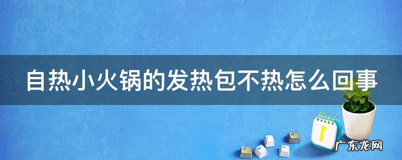 自热小火锅的发热包不热怎么办 自热小火锅的发热包不热怎么回事