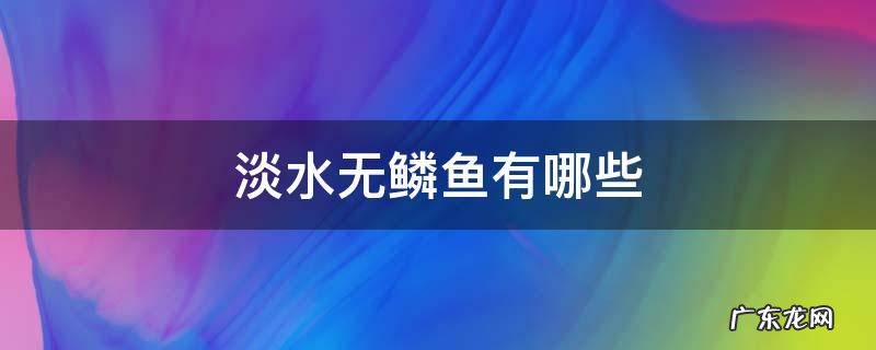 淡水无鳞鱼有哪些 淡水鱼无鳞鱼有哪些