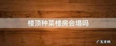 楼顶种菜楼房会塌吗 自建房楼顶种菜楼房会塌吗