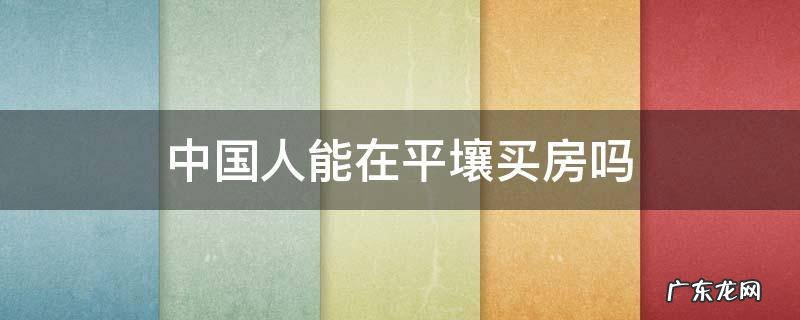 中国人能在平壤买房吗 中国人能去朝鲜买房吗