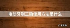 电动牙刷的正确使用方法 电动牙刷正确使用方法是什么