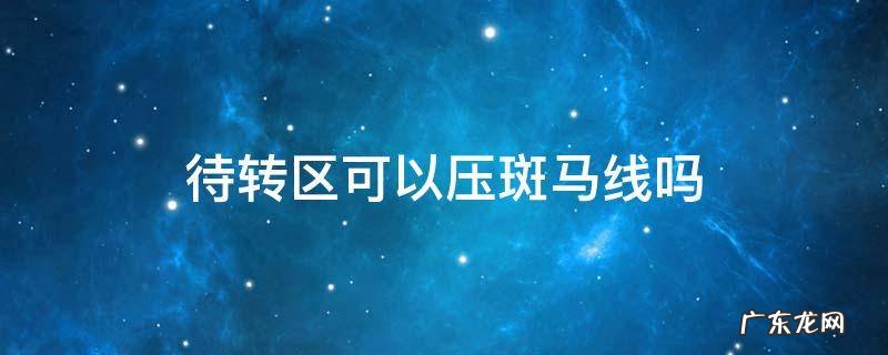待转区能不能压斑马线 待转区可以压斑马线吗